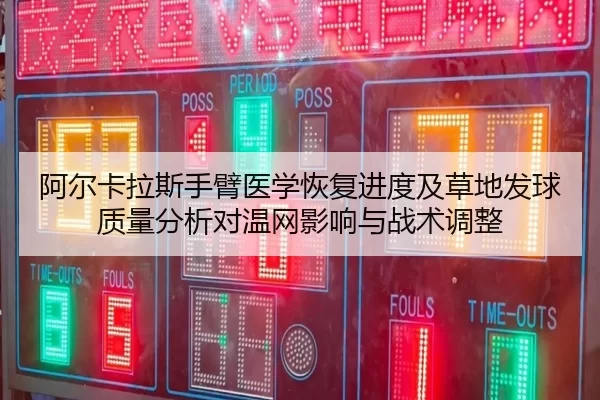 阿尔卡拉斯手臂医学恢复进度及草地发球质量分析对温网影响与战术调整