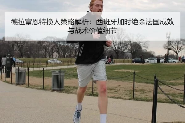 德拉富恩特换人策略解析：西班牙加时绝杀法国成效与战术价值细节