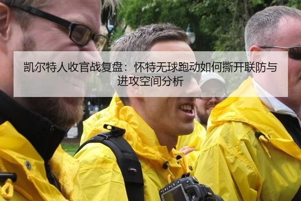 凯尔特人收官战复盘：怀特无球跑动如何撕开联防与进攻空间分析