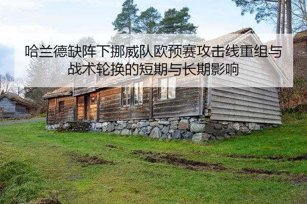 哈兰德缺阵下挪威队欧预赛攻击线重组与战术轮换的短期与长期影响