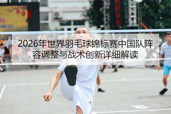 2026年世界羽毛球锦标赛中国队阵容调整与战术创新详细解读