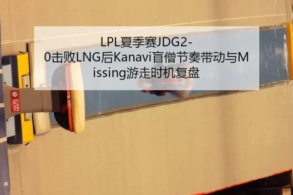 LPL夏季赛JDG2-0击败LNG后Kanavi盲僧节奏带动与Missing游走时机复盘