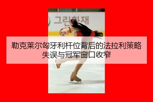 lei-ke-lai-er-xiong-ya-li-gan-wei-bei-hou-de-fa-la-li-ce-lve-shi-wu-yu-guan-jun-chuang-kou-shou-zhai-3-166.jpg